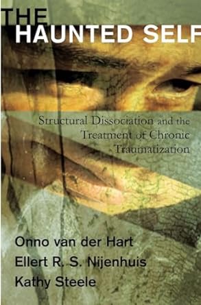 The Haunted Self: Structural Dissociation and the Treatment of Chronic Traumatization (Norton Series on Interpersonal Neurobiology)