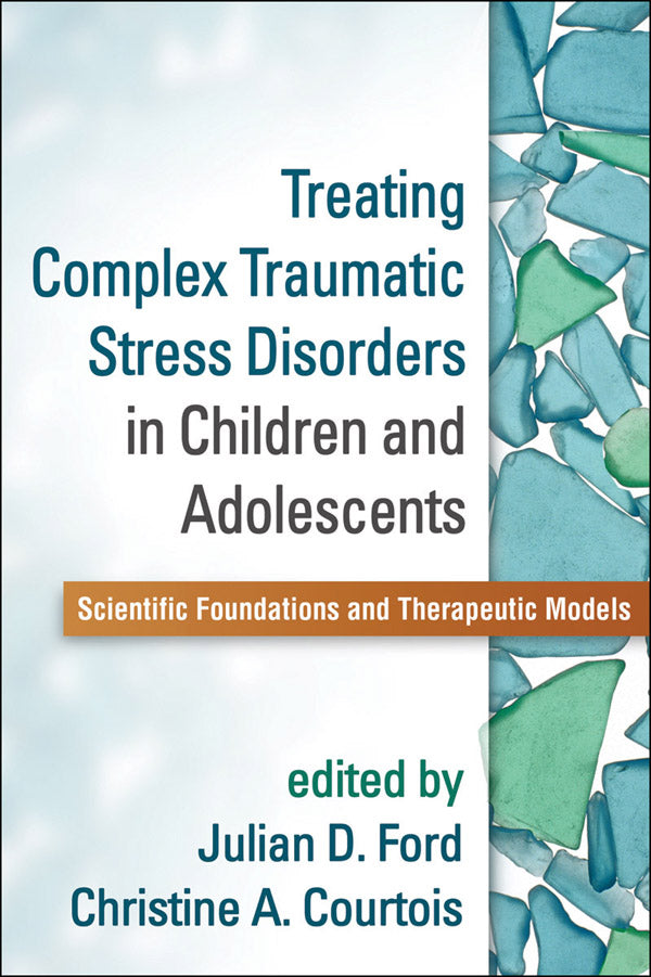 Treating Complex Traumatic Stress Disorders in Children and Adolescents Scientific Foundations and Therapeutic Models