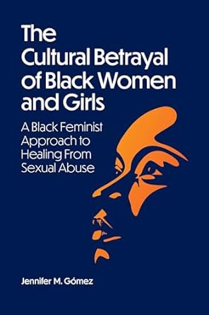 The Cultural Betrayal of Black Women and Girls: A Black Feminist Approach to Healing From Sexual Abuse By Jennifer M. Gómez